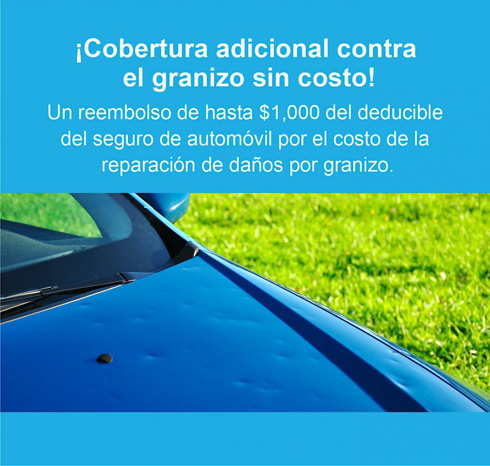  ¡Cobertura adicional contra el granizo sin costo! Un reembolso de hasta $1,000 del deducible del seguro de automóvil por el costo de la reparación de daños por granizo.